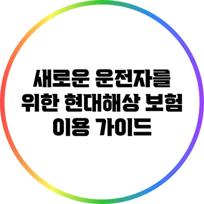 새로운 운전자를 위한 현대해상 보험 이용 가이드