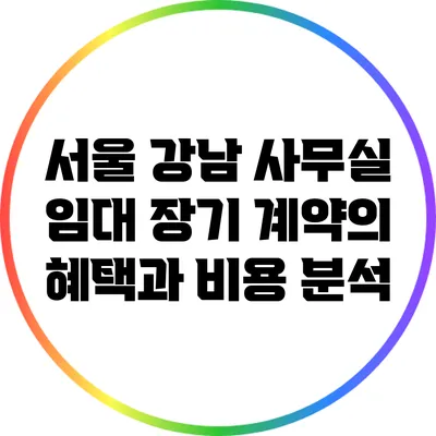서울 강남 사무실 임대: 장기 계약의 혜택과 비용 분석