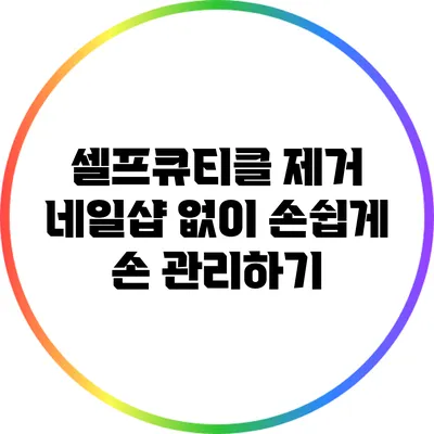 셀프큐티클 제거: 네일샵 없이 손쉽게 손 관리하기