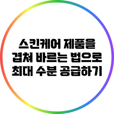 스킨케어 제품을 겹쳐 바르는 법으로 최대 수분 공급하기