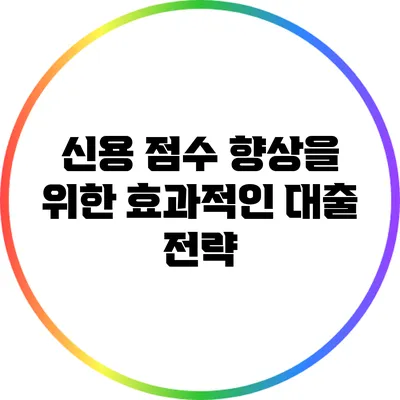 신용 점수 향상을 위한 효과적인 대출 전략