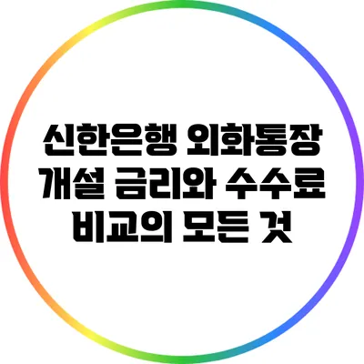 신한은행 외화통장 개설: 금리와 수수료 비교의 모든 것