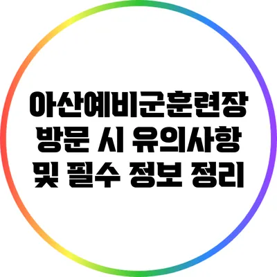 아산예비군훈련장 방문 시 유의사항 및 필수 정보 정리