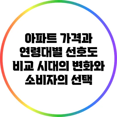 아파트 가격과 연령대별 선호도 비교: 시대의 변화와 소비자의 선택