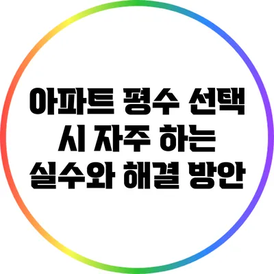 아파트 평수 선택 시 자주 하는 실수와 해결 방안