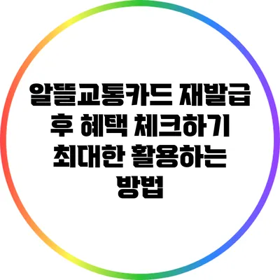 알뜰교통카드 재발급 후 혜택 체크하기: 최대한 활용하는 방법