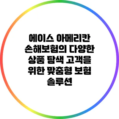 에이스 아메리칸 손해보험의 다양한 상품 탐색: 고객을 위한 맞춤형 보험 솔루션