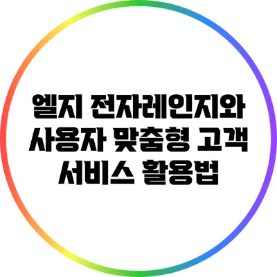 엘지 전자레인지와 사용자 맞춤형 고객 서비스 활용법