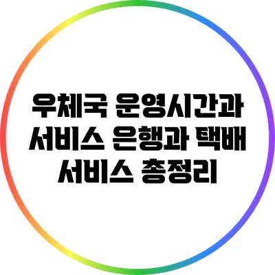 우체국 운영시간과 서비스: 은행과 택배 서비스 총정리