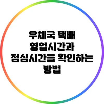 우체국 택배 영업시간과 점심시간을 확인하는 방법