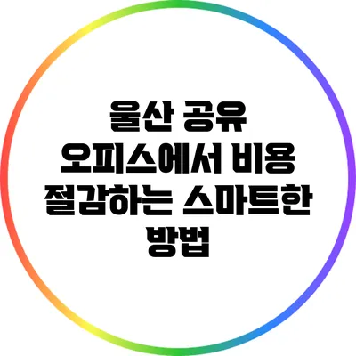 울산 공유 오피스에서 비용 절감하는 스마트한 방법
