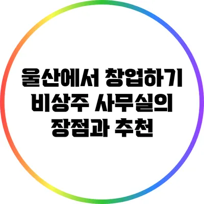 울산에서 창업하기: 비상주 사무실의 장점과 추천