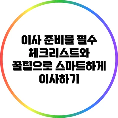 이사 준비물 필수 체크리스트와 꿀팁으로 스마트하게 이사하기