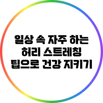 일상 속 자주 하는 허리 스트레칭 팁으로 건강 지키기