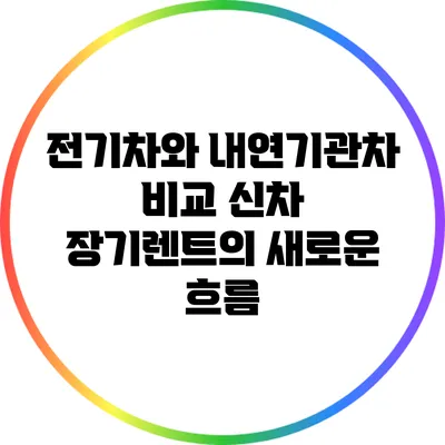 전기차와 내연기관차 비교: 신차 장기렌트의 새로운 흐름