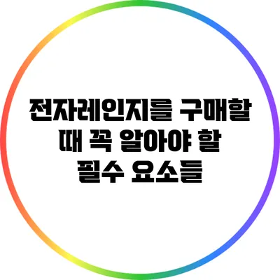 전자레인지를 구매할 때 꼭 알아야 할 필수 요소들