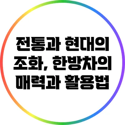 전통과 현대의 조화, 한방차의 매력과 활용법