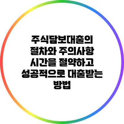 주식담보대출의 절차와 주의사항: 시간을 절약하고 성공적으로 대출받는 방법