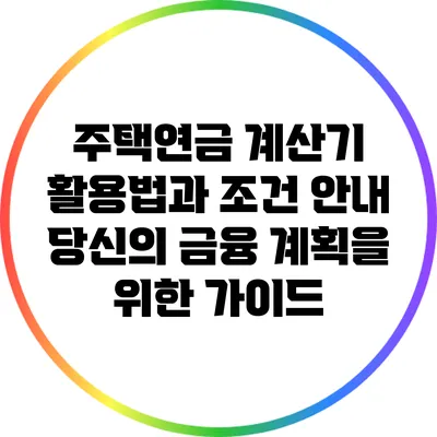 주택연금 계산기 활용법과 조건 안내: 당신의 금융 계획을 위한 가이드
