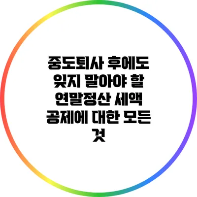 중도퇴사 후에도 잊지 말아야 할 연말정산 세액 공제에 대한 모든 것