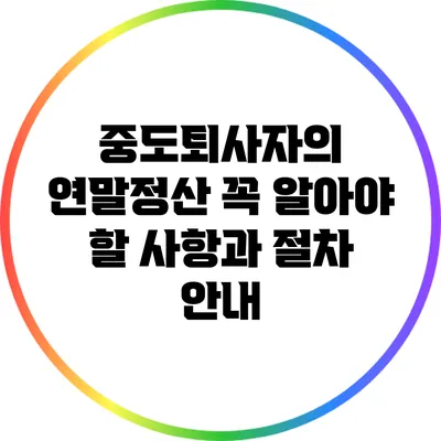 중도퇴사자의 연말정산: 꼭 알아야 할 사항과 절차 안내