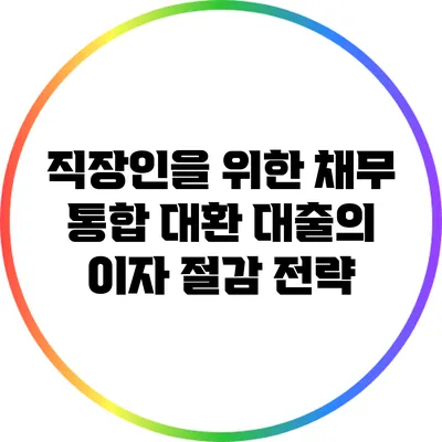 직장인을 위한 채무 통합 대환 대출의 이자 절감 전략
