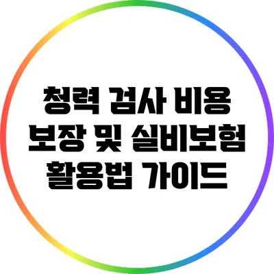 청력 검사 비용 보장 및 실비보험 활용법 가이드