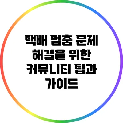 택배 멈춤 문제 해결을 위한 커뮤니티 팁과 가이드