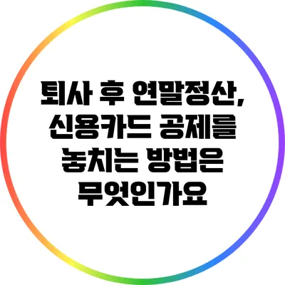 퇴사 후 연말정산, 신용카드 공제를 놓치는 방법은 무엇인가요?