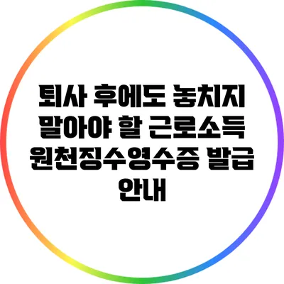 퇴사 후에도 놓치지 말아야 할 근로소득원천징수영수증 발급 안내