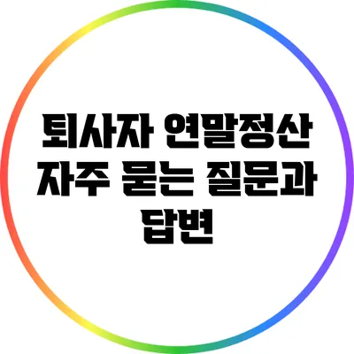 퇴사자 연말정산: 자주 묻는 질문과 답변