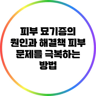 피부 묘기증의 원인과 해결책: 피부 문제를 극복하는 방법