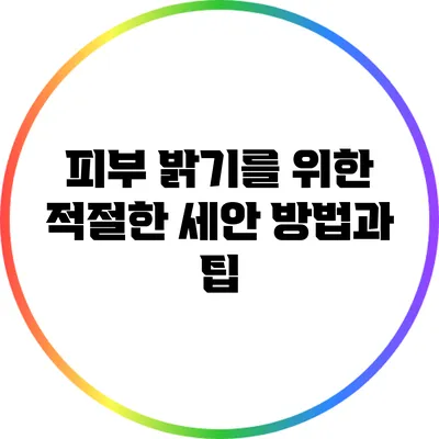 피부 밝기를 위한 적절한 세안 방법과 팁
