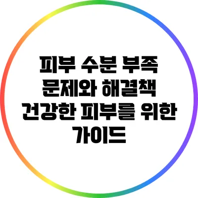 피부 수분 부족 문제와 해결책: 건강한 피부를 위한 가이드