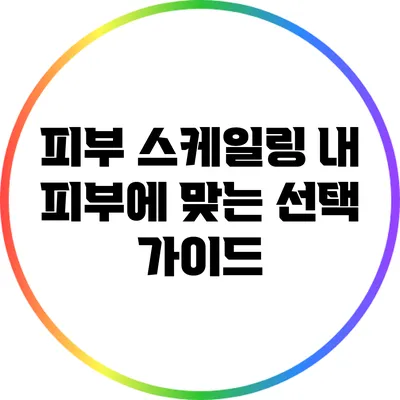 피부 스케일링: 내 피부에 맞는 선택 가이드