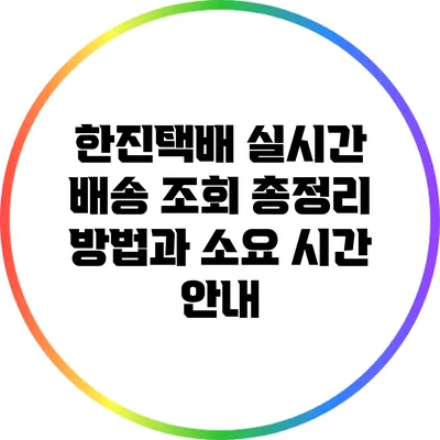 한진택배 실시간 배송 조회 총정리: 방법과 소요 시간 안내