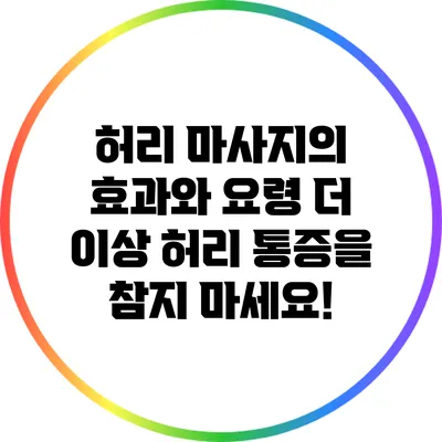 허리 마사지의 효과와 요령: 더 이상 허리 통증을 참지 마세요!