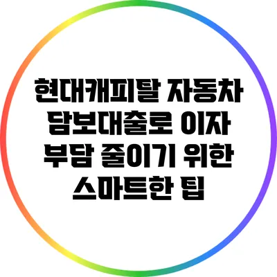 현대캐피탈 자동차 담보대출로 이자 부담 줄이기 위한 스마트한 팁