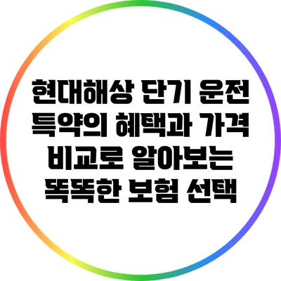 현대해상 단기 운전 특약의 혜택과 가격 비교로 알아보는 똑똑한 보험 선택