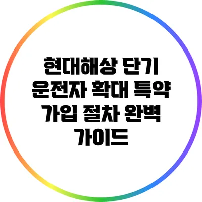 현대해상 단기 운전자 확대 특약 가입 절차 완벽 가이드