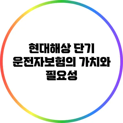 현대해상 단기 운전자보험의 가치와 필요성