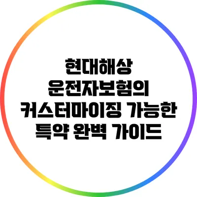 현대해상 운전자보험의 커스터마이징 가능한 특약 완벽 가이드