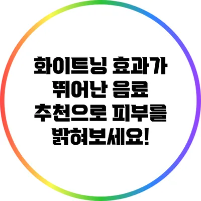 화이트닝 효과가 뛰어난 음료 추천으로 피부를 밝혀보세요!