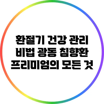 환절기 건강 관리 비법: 광동 침향환 프리미엄의 모든 것