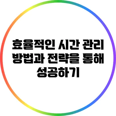 효율적인 시간 관리 방법과 전략을 통해 성공하기