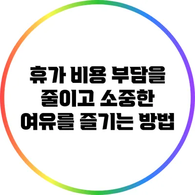 휴가 비용 부담을 줄이고 소중한 여유를 즐기는 방법
