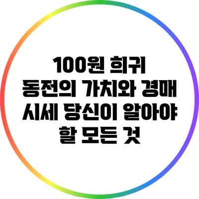 100원 희귀 동전의 가치와 경매 시세: 당신이 알아야 할 모든 것