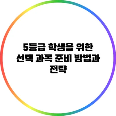 5등급 학생을 위한 선택 과목 준비 방법과 전략