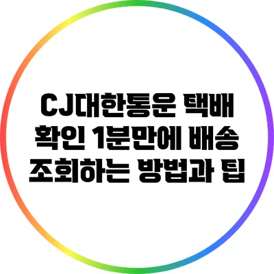 CJ대한통운 택배 확인: 1분만에 배송 조회하는 방법과 팁