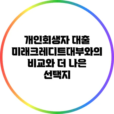 개인회생자 대출: 미래크레디트대부와의 비교와 더 나은 선택지